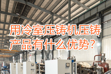 用冷室壓鑄機壓鑄產(chǎn)品有什么優(yōu)勢？
