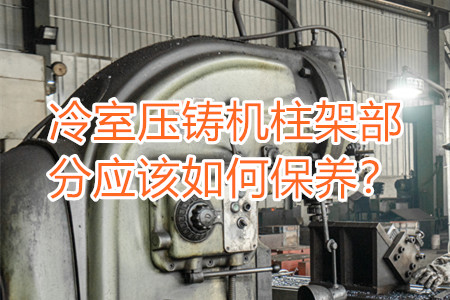 冷室壓鑄機(jī)柱架部分應(yīng)該如何保養(yǎng)？