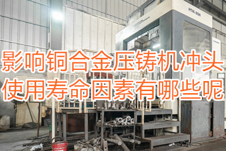 影響銅合金壓鑄機沖頭使用壽命因素有哪些呢？
